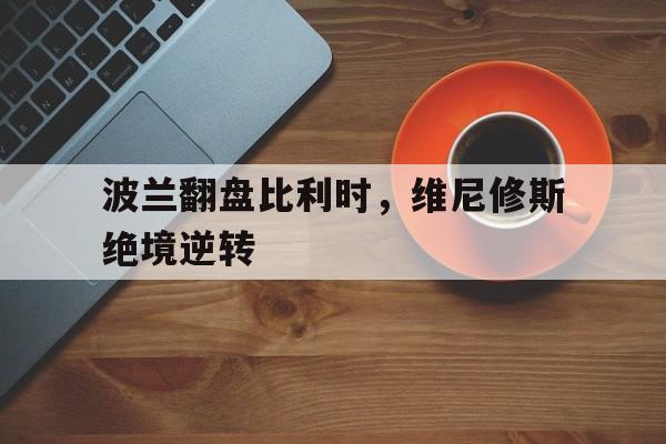 九游官网-关于波兰翻盘比利时，维尼修斯绝境逆转的信息